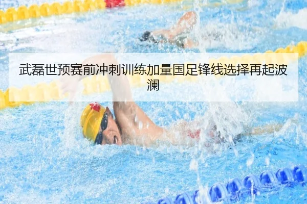 武磊世预赛前冲刺训练加量国足锋线选择再起波澜