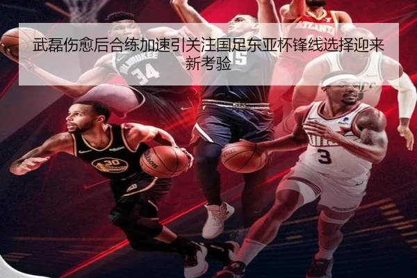 武磊伤愈后合练加速引关注国足东亚杯锋线选择迎来新考验