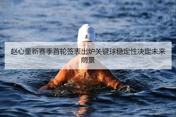赵心童新赛季首轮签表出炉关键球稳定性决定未来前景 - DAFA.COMapp