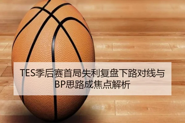 TES季后赛首局失利复盘下路对线与BP思路成焦点解析 - DAFA.COMapp
