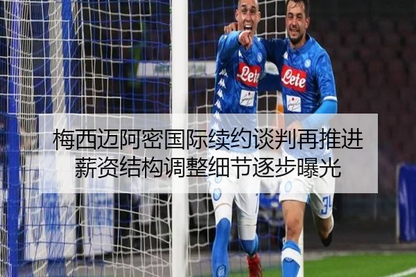 梅西迈阿密国际续约谈判再推进 薪资结构调整细节逐步曝光 | DAFA.COMapp