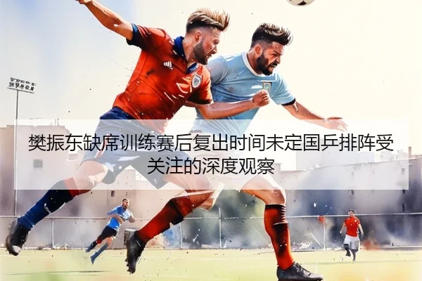 樊振东缺席训练赛后复出时间未定国乒排阵受关注的深度观察 - DAFA.COMapp