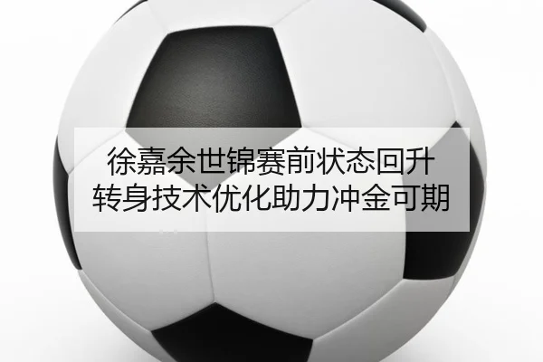 徐嘉余世锦赛前状态回升 转身技术优化助力冲金可期 - DAFA.COMapp