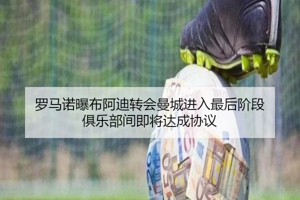 罗马诺曝布阿迪转会曼城进入最后阶段 俱乐部间即将达成协议（DAFA.COMapp）