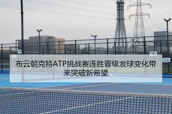 布云朝克特ATP挑战赛连胜晋级发球变化带来突破新希望（DAFA.COMapp）
