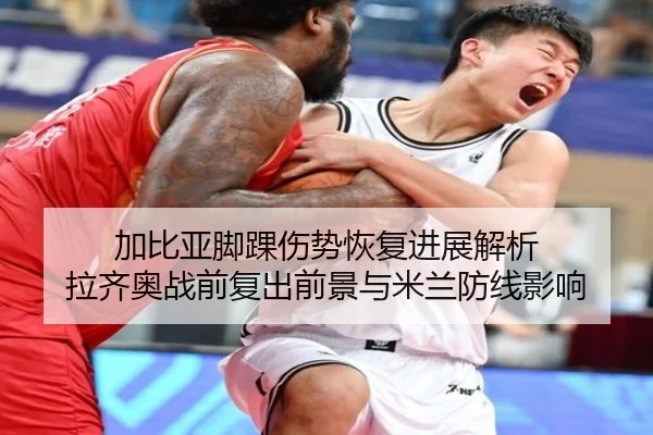 加比亚脚踝伤势恢复进展解析 拉齐奥战前复出前景与米兰防线影响 - DAFA.COMapp