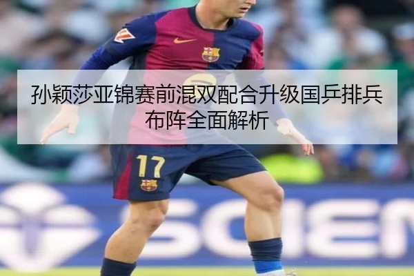 孙颖莎亚锦赛前混双配合升级国乒排兵布阵全面解析 - DAFA.COMapp
